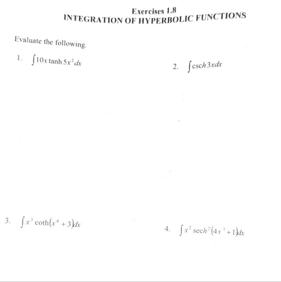 INTEGRATION OF HYPERBOLIC FUNCTIONS 
Evaluate the following. 
1. ∈t 10xtan h5x^2dx
2. ∈t csc h3xdx
3. ∈t x^3cot h(x^4+3)dx 4. ∈t x^2sec h^2(4x^3+1)dx