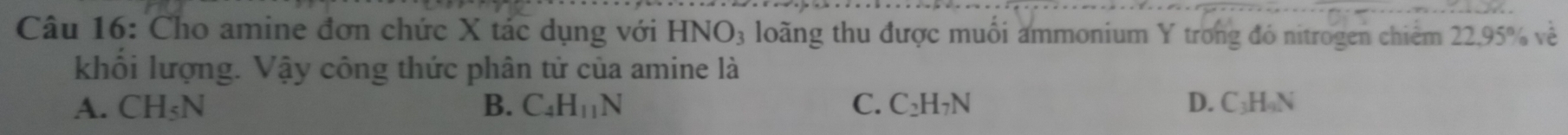 Cho amine đơn chức X tác dụng với HNO_3 loãng thu được muối ammonium Y trong đó nitrogen chiếm 22, 95% về
khổi lượng. Vậy công thức phân tử của amine là
A. CH_5N B. C_4H_11N C. C₂H₇N D. C₃H N