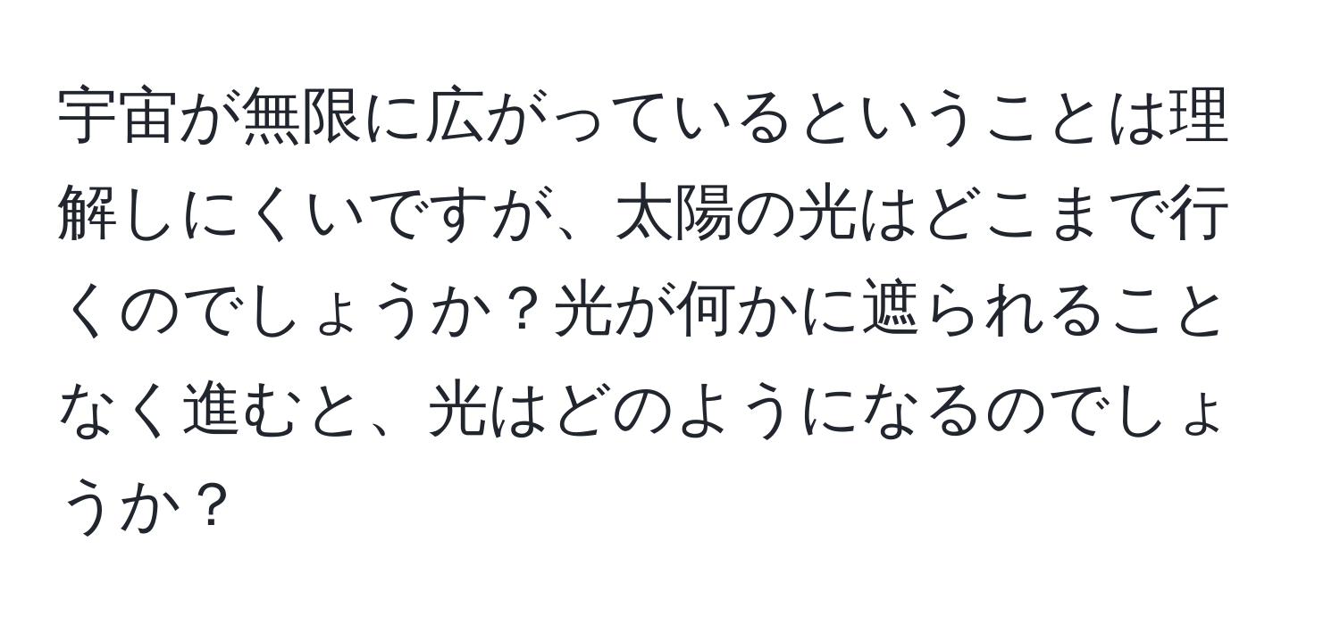 宇宙が無限に広がっているということは理解しにくいですが、太陽の光はどこまで行くのでしょうか？光が何かに遮られることなく進むと、光はどのようになるのでしょうか？