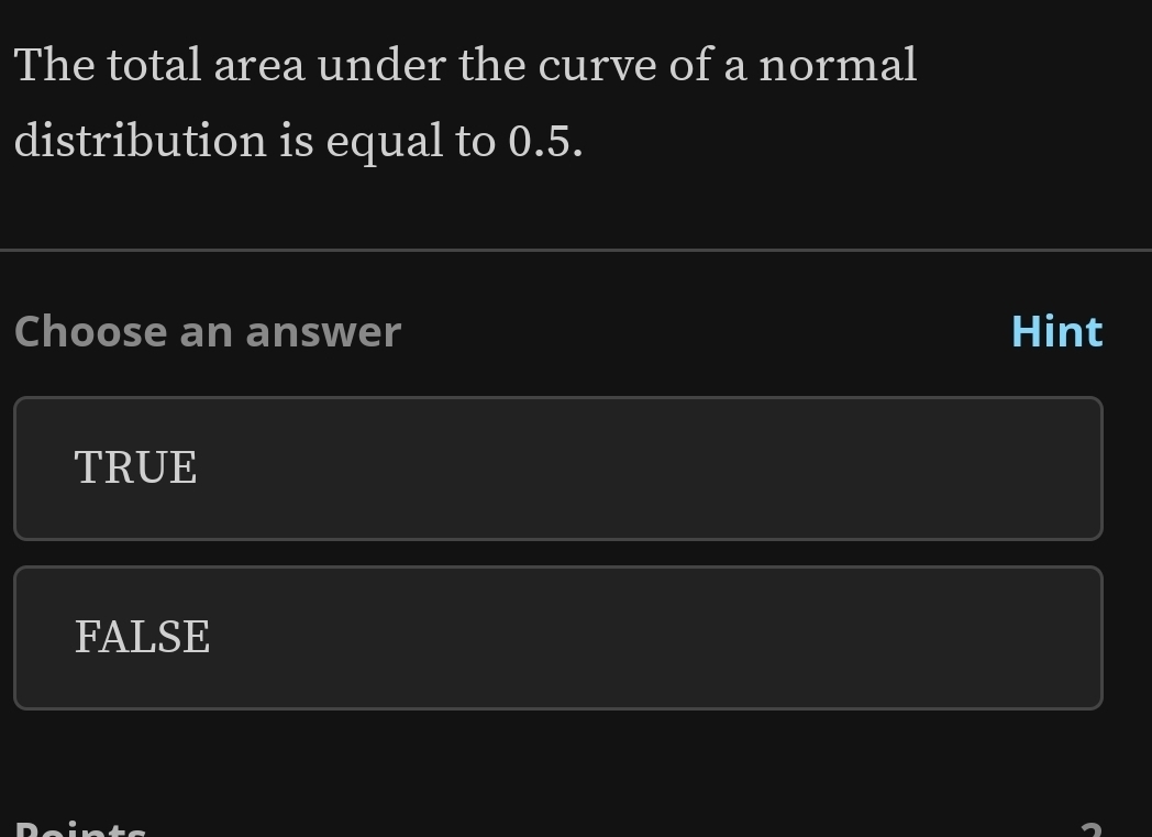 The total area under the curve of a normal
distribution is equal to 0.5.
Choose an answer Hint
TRUE
FALSE