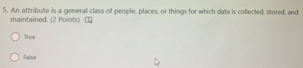 An attribute is a general class of people, places, or things for which data is collected, stored, and
maintained. (2 Points)
True
False