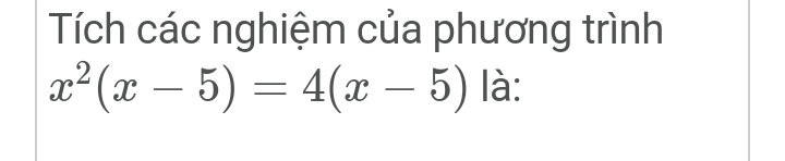 Tích các nghiệm của phương trình
x^2(x-5)=4(x-5) là: