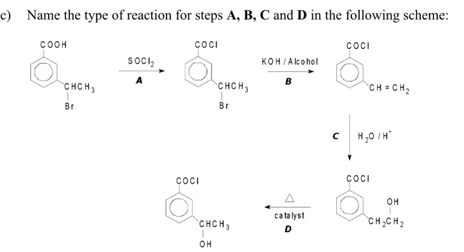 Name the type of reaction for steps A, B, C and D in the following scheme:
COCI
SOCl_2 K O H / A lc o ho l
A
B bigcirc CH=CH_2
C |H_2O|H^+ ..
COCI
x
1
V
△ .
c a ta lys t
beginarrayr CHCH_3 □ endarray
D
O H