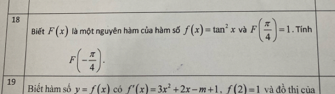 Biết F(x) là một nguyên hàm của hàm số f(x)=tan^2x và F( π /4 )=1 , Tính
F(- π /4 ). 
19 
Biết hàm số y=f(x) có f'(x)=3x^2+2x-m+1, f(2)=1 và đồ thi của