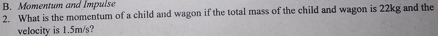 Momentum and Impulse 
2. What is the momentum of a child and wagon if the total mass of the child and wagon is 22kg and the 
velocity is 1.5m/s?