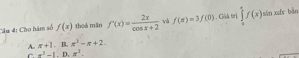 Cho hàm số f(x) thoả mãn f'(x)= 2x/cos x+2  và f(π )=3f(0). Giá trị ∈tlimits _0^((π)f(x)sin xdx bằn
A. π +1 B. π ^2)-π +2.
C. π^2-1. D. π^2.