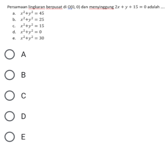 Persamaan lingkaran berpusat di O(0,0) dan menyinggung 2x+y+15=0 adalah ....
a. x^2+y^2=45
b. x^2+y^2=25
C. x^2+y^2=15
d. x^2+y^2=0
e. x^2+y^2=30
A
B
C
D
E