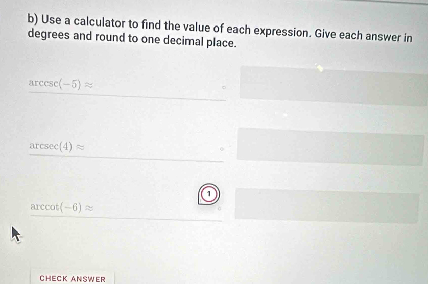 Use a calculator to find the value of each expression. Give each answer in 
degrees and round to one decimal place.
arcsin (-5)approx
arcsec (4)approx
1
arccos (-6)approx
CHECK ANSWER