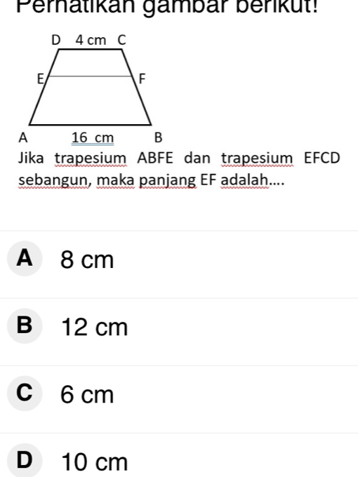 Peratikan gambär berikut!
Jika trapesium ABFE dan trapesium EFCD
sebangun, maka panjang EF adalah....
A 8 cm
B 12 cm
c 6 cm
D 10 cm