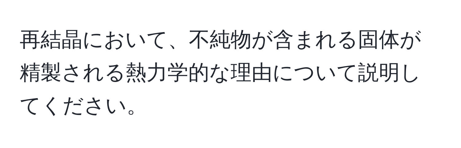 再結晶において、不純物が含まれる固体が精製される熱力学的な理由について説明してください。