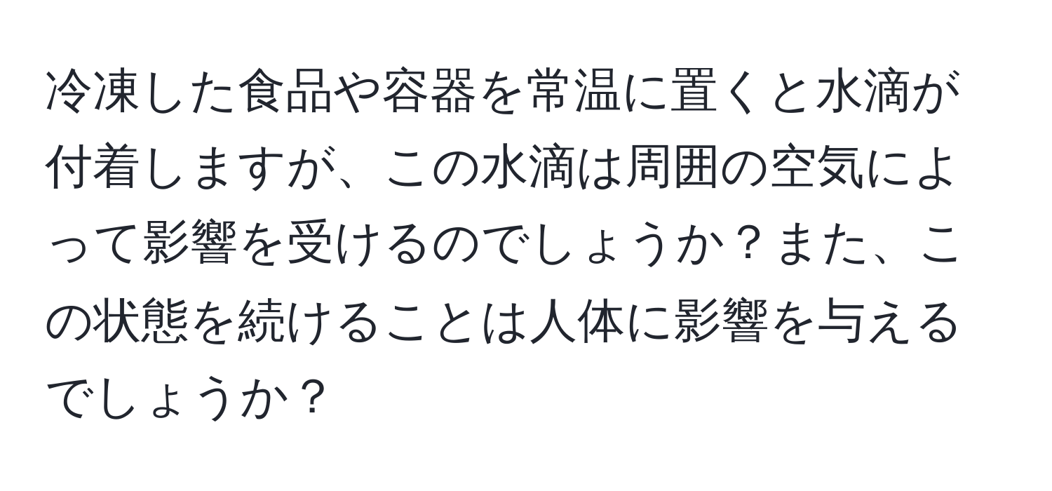 冷凍した食品や容器を常温に置くと水滴が付着しますが、この水滴は周囲の空気によって影響を受けるのでしょうか？また、この状態を続けることは人体に影響を与えるでしょうか？