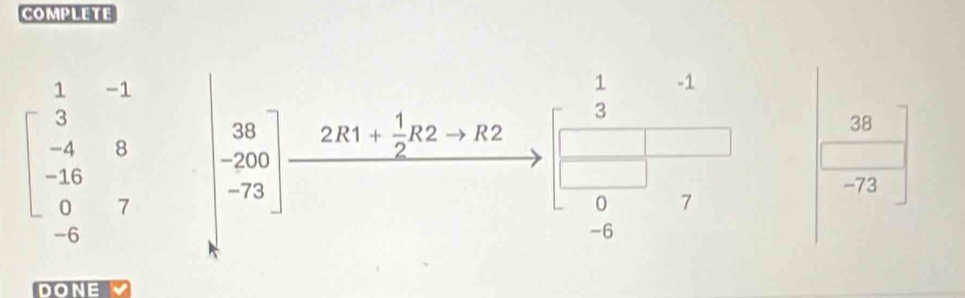 COMPLETE
beginbmatrix 1&-1&|&-4&0&2 -16&7&-200 -6&7&|-73endbmatrix _ 2R1+ 1/2 R2+R2 beginarrayr 1&-1 3& □ &□ &7endarray
38
-73
-6
DONE