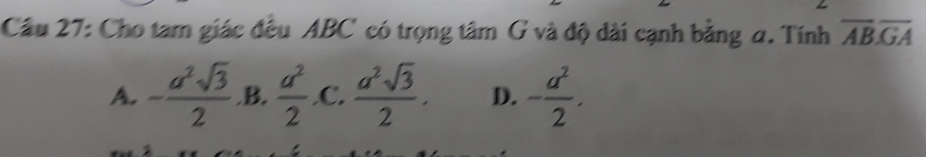 Cho tam giác đều ABC có trọng tâm G và độ dài cạnh bằng a. Tính overline AB.overline GA
A. - a^2sqrt(3)/2 . B.  a^2/2  .C.  a^2sqrt(3)/2 . D. - a^2/2 .