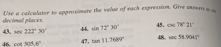 Use a calculator to approximate the value of each expression. Give answers to six 
decimal places. 
43. sec 222°30' 44. sin 72°30' 45. csc 78°21'
46. cot 305.6° 47. tan 11.7689° 48. sec 58.9041°