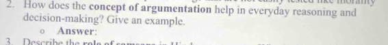 How does the concept of argumentation help in everyday reasoning and 
decision-making? Give an example. 
Answer: 
Describe the r