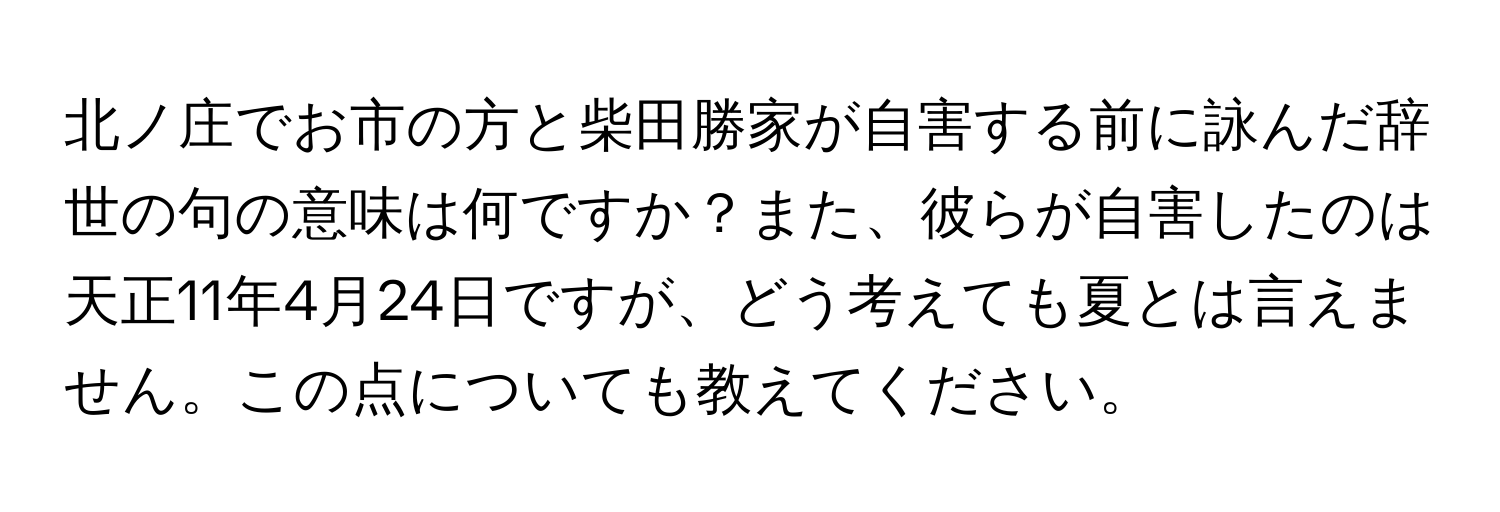 北ノ庄でお市の方と柴田勝家が自害する前に詠んだ辞世の句の意味は何ですか？また、彼らが自害したのは天正11年4月24日ですが、どう考えても夏とは言えません。この点についても教えてください。