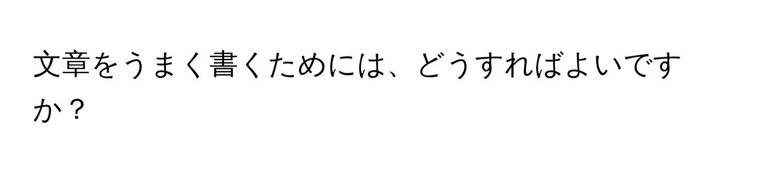 文章をうまく書くためには、どうすればよいですか？