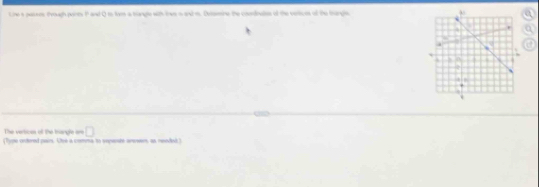 Line a pesses trough ponts P and Q to lives a trangle with tiee s and . Detasine the condinaes of the vertices of the trange 
The vertices of the tangle am □ 
(Type ortered pairs. Ose a comma to sepente arwwen, as needed)