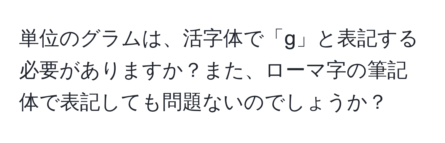 単位のグラムは、活字体で「g」と表記する必要がありますか？また、ローマ字の筆記体で表記しても問題ないのでしょうか？