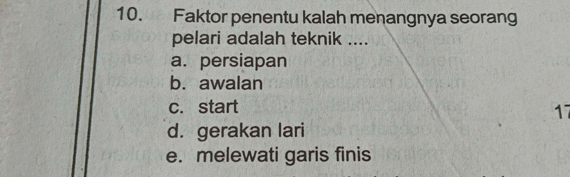 Faktor penentu kalah menangnya seorang
pelari adalah teknik ....
a. persiapan
b. awalan
c. start
17
d. gerakan lari
e. melewati garis finis