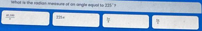 What is the radian measure of an angle equal to 225° ?
 (40,500)/π   225π
 5π /8 
 5π /4 