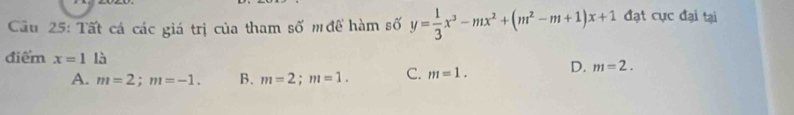 Cầu 25: Tất cá các giá trị của tham số m đề hàm số y= 1/3 x^3-mx^2+(m^2-m+1)x+1 đạt cực đại tại
điểm x=1 là D. m=2.
A. m=2; m=-1. B. m=2; m=1. C. m=1.