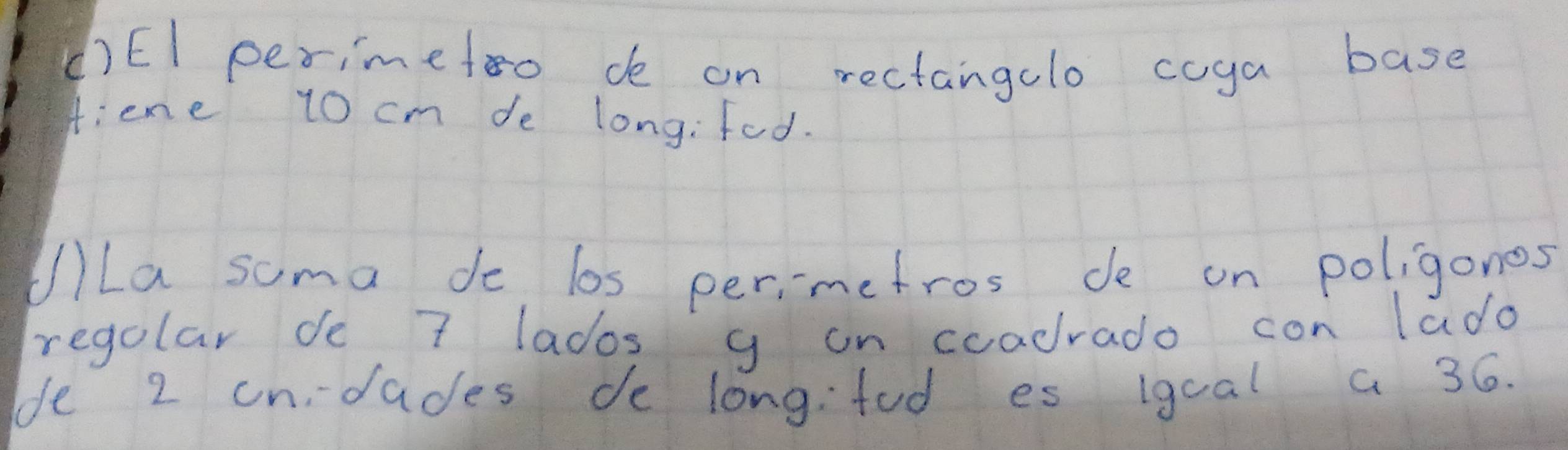 ()EI perimetoo de on rectangelo coga base 
fiene 10 cm de long: fed. 
UlLa soma de los perimetros de on poligonos 
regolar de 7 lados g on coadrado con lado 
de 2 ondades de longifud es 1gual a 36.