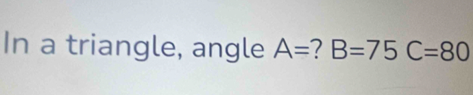 In a triangle, angle A= 2 B=75C=80