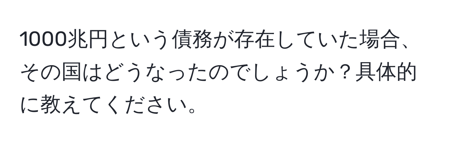 1000兆円という債務が存在していた場合、その国はどうなったのでしょうか？具体的に教えてください。