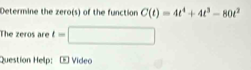 Determine the zero(s) of the function C(t)=4t^4+4t^3-80t^2
The zeros are t=□
Question Help: Video