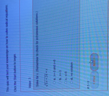 This quiz will test your knowrledge on how o solve radical equations.
Click the Start button to begin.
vue 3
Solve for x. (Remember to check for extraneous solutions.)
sqrt(5x+24)=x
a. x=-3 x=8
D x=-3
x=8
d. no solution
5/6
Prev Neat