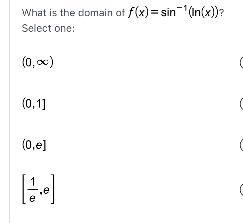 What is the domain of f(x)=sin^(-1)(ln (x)) ?
Select one:
(0,∈fty )
(0,1]
(0,e]
[ 1/e ,e]