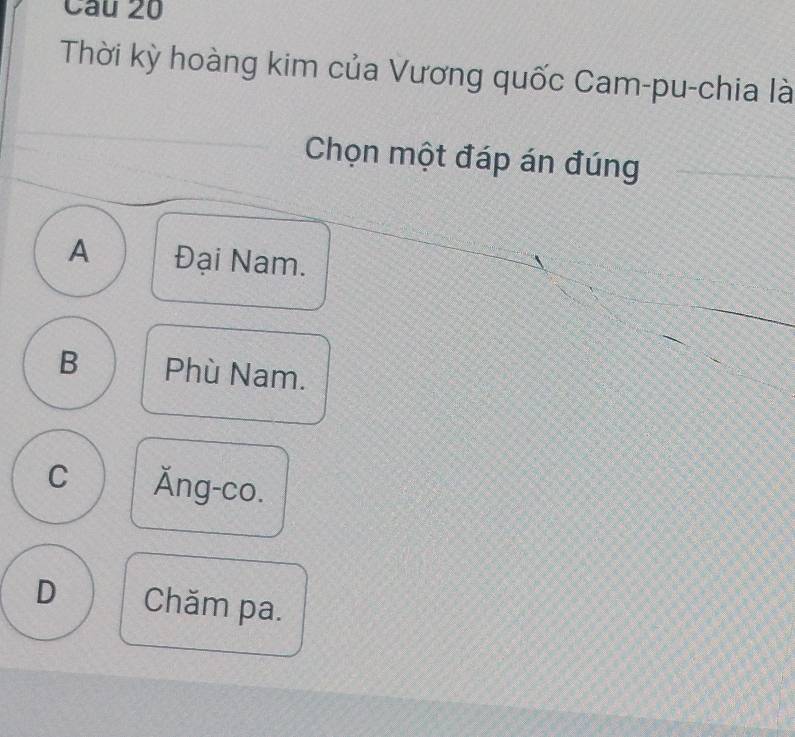 Thời kỳ hoàng kim của Vương quốc Cam-pu-chia là
Chọn một đáp án đúng
A Đại Nam.
B Phù Nam.
C Ăng-co.
D Chăm pa.