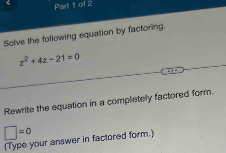 Solve the following equation by factoring.
z^2+4z-21=0
Rewrite the equation in a completely factored form.
□ =0
(Type your answer in factored form.)