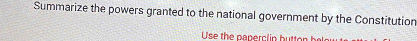 Summarize the powers granted to the national government by the Constitution 
Use the paperclin hutton h