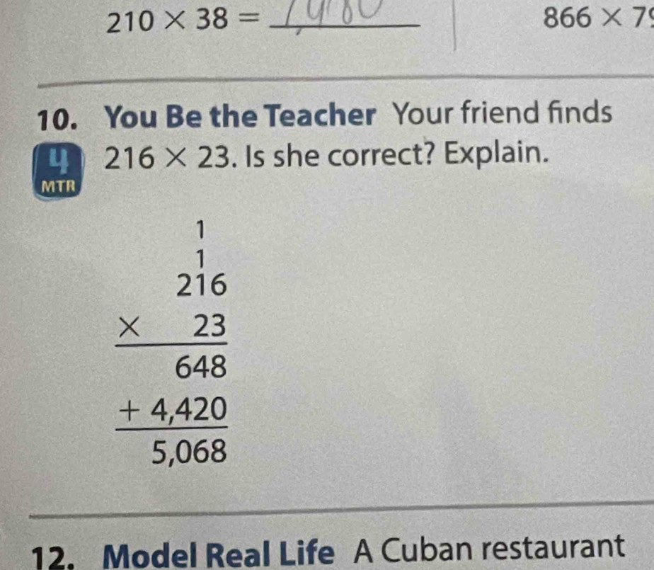 210* 38= _
866* 79
10. You Be the Teacher Your friend finds 
4 216* 23. Is she correct? Explain. 
MTR
beginarrayr 1 216 * 21 hline 688 +4400 hline 5068endarray
12. Model Real Life A Cuban restaurant