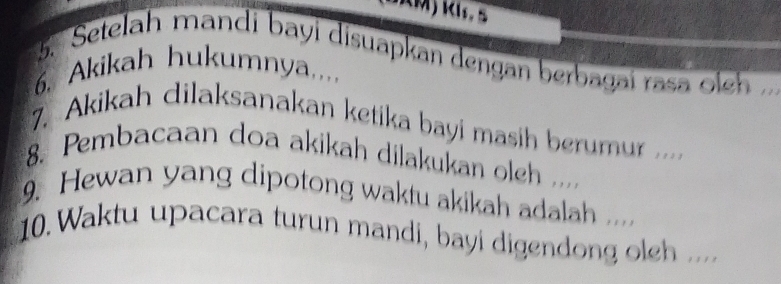 Setelah mandi bayi disuapkan dengan berbagai rasa oleh 
6. Akikah hukumnya.... 
7. Akikah dilaksanakan ketika bayi masih e 
8. Pembacaan doa akikah dilakukan oleh ... 
9. Hewan yang dipotong waktu akikah adalah .. 
10. Waktu upacara turun mandi, bayi digendong oleh ....