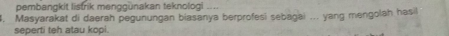 pembangkit listrik menggunakan teknologi .... 
4. Masyarakat di daerah pegunungan biasanya berprofesi sebagai ... yang mengolah hasil 
seperti teh atau kopi.