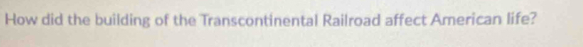 How did the building of the Transcontinental Railroad affect American life?