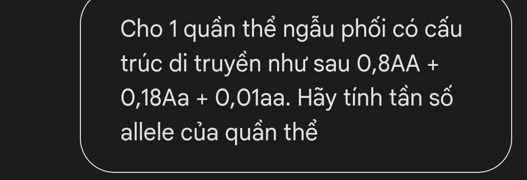 Cho 1 quần thể ngẫu phối có cấu 
trúc di truyền như sau 0,8AA+
0,18A a +bigcirc J 01aa. Hãy tính tần số 
allele của quần thể