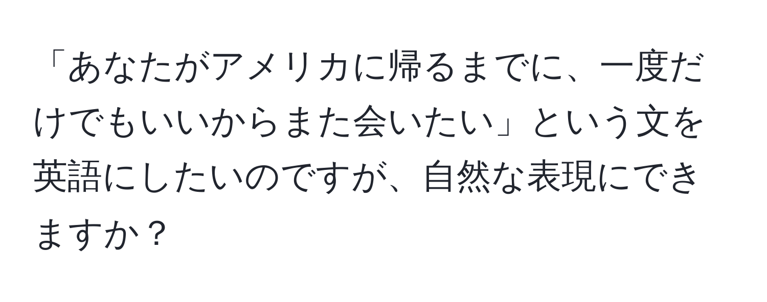 「あなたがアメリカに帰るまでに、一度だけでもいいからまた会いたい」という文を英語にしたいのですが、自然な表現にできますか？