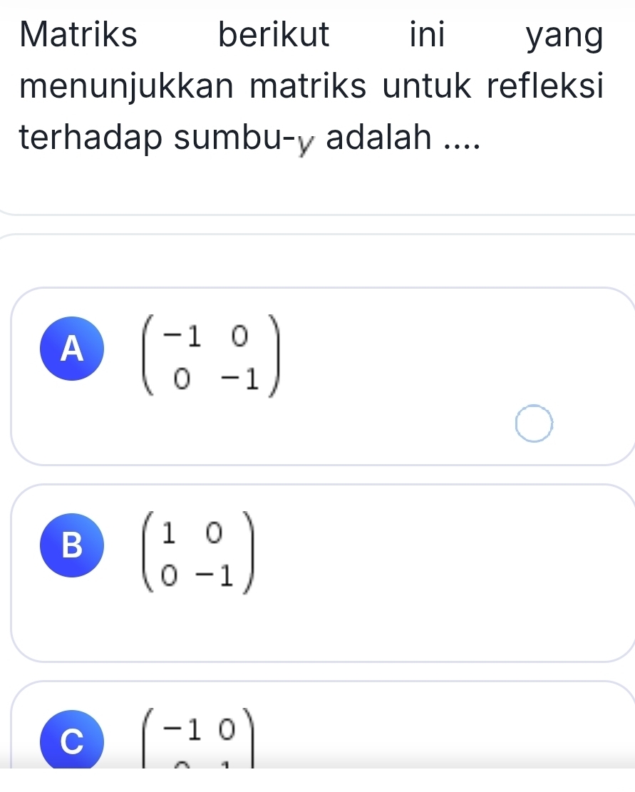 Matriks berikut ini yang
menunjukkan matriks untuk refleksi
terhadap sumbu- y adalah ....
A beginpmatrix -1&0 0&-1endpmatrix
B beginpmatrix 1&0 0&-1endpmatrix
C (-10)