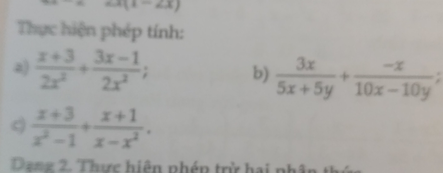 -2x)
Thực hiện phép tính: 
a)  (x+3)/2x^2 + (3x-1)/2x^2 ; 
b)  3x/5x+5y + (-x)/10x-10y ;
 (x+3)/x^2-1 + (x+1)/x-x^2 . 
Dang 2. Thực hiện phép trừ hai phâ