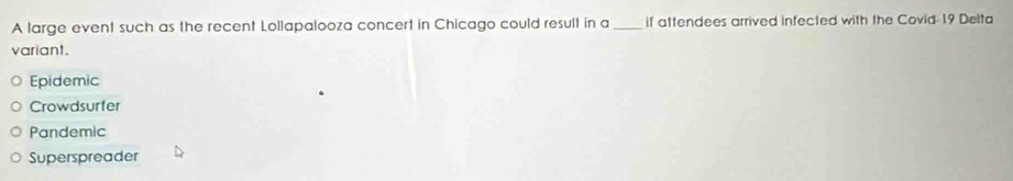 A large event such as the recent Lollapalooza concert in Chicago could result in a_ if attendees arrived infected with the Covid-19 Delta
variant.
Epidemic
Crowdsurfer
Pandemic
Superspreader