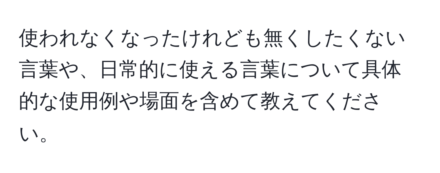 使われなくなったけれども無くしたくない言葉や、日常的に使える言葉について具体的な使用例や場面を含めて教えてください。