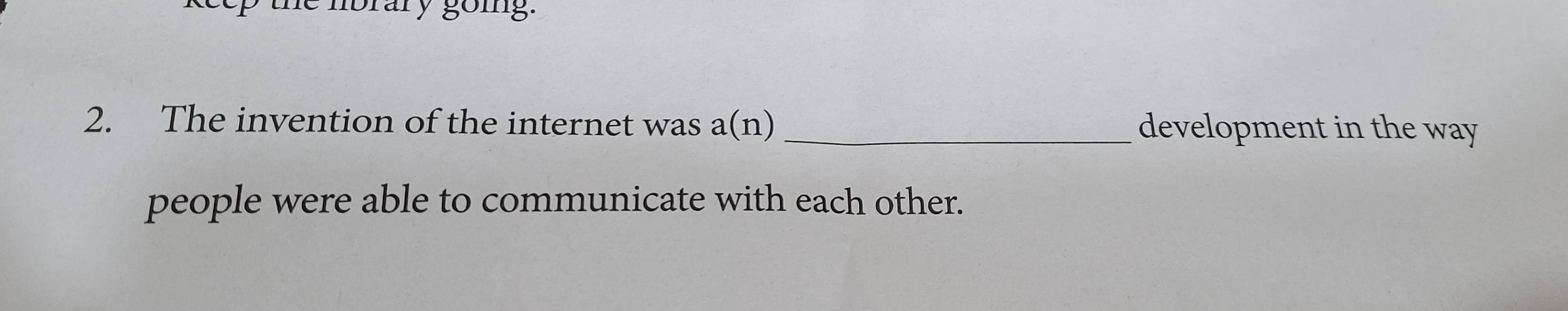 the nbrary goig. 
2. The invention of the internet was a(n) _development in the way 
people were able to communicate with each other.