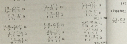 Tính
1)  3/4 . 1/13 - 3/4 . 14/13  2)  6/5 . 3/13 - 6/5 . 16/13  3)  4/9 . 13/3 - 4/3 . 40/9 
4)  9/17 ·  3/7 + 9/17 ·  4/7  5)  5/7 , (-2)/11 - 5/7 , 9/11  6)  5/7 . 40/11 - 5/11 . 117/7 
7)  (-5)/9 ·  13/28 - 13/28 ·  4/9  8)  13/17 . 4/-5 + 13/17 . (-3)/4  9)  4/-7 ·  (-12)/25 + (-12)/25 ·  3/14 
 a/b ·  c/d = (a.c)/b.d  Bài 4: Tinh
Tổng bằng 1 1) ( 3/4 - 1/6 ): 2/3  2) ( 4/9 - 7/11 ): 4/9  3) ( 21/8 - 3/4 ): 3/16 
Là 1 4) - 3/2 · ( 7/3 - 5/3 · 4) 5)  17/8 :( 27/8 + 11/2 ) 6)  3/-4 :( 12/-5 - (-7)/10 )