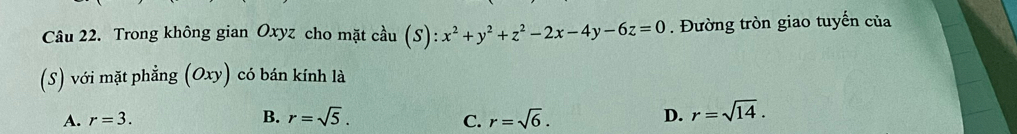 Trong không gian Oxyz cho mặt cầu (S): x^2+y^2+z^2-2x-4y-6z=0. Đường tròn giao tuyến của
(S) với mặt phẳng (Oxy) có bán kính là
A. r=3. B. r=sqrt(5). C. r=sqrt(6). D. r=sqrt(14).