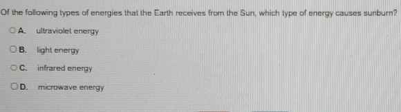 Of the following types of energies that the Earth receives from the Sun, which type of energy causes sumburn?
A. ultraviolet energy
B. light energy
C. infrared energy
D. microwave energy