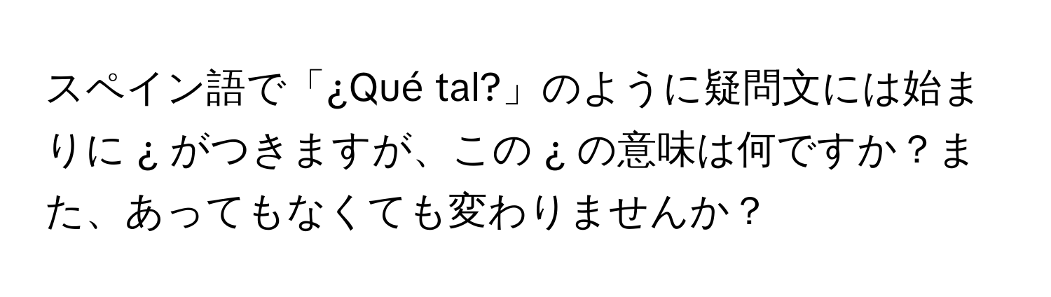 スペイン語で「¿Qué tal?」のように疑問文には始まりに ¿ がつきますが、この ¿ の意味は何ですか？また、あってもなくても変わりませんか？